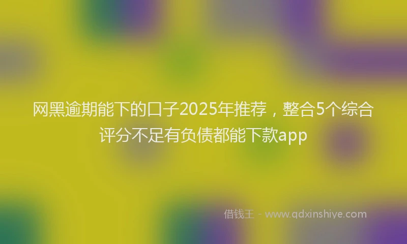 网黑逾期能下的口子2025年推荐，整合5个综合评分不足有负债都能下款app