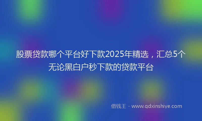 股票贷款哪个平台好下款2025年精选，汇总5个无论黑白户秒下款的贷款平台