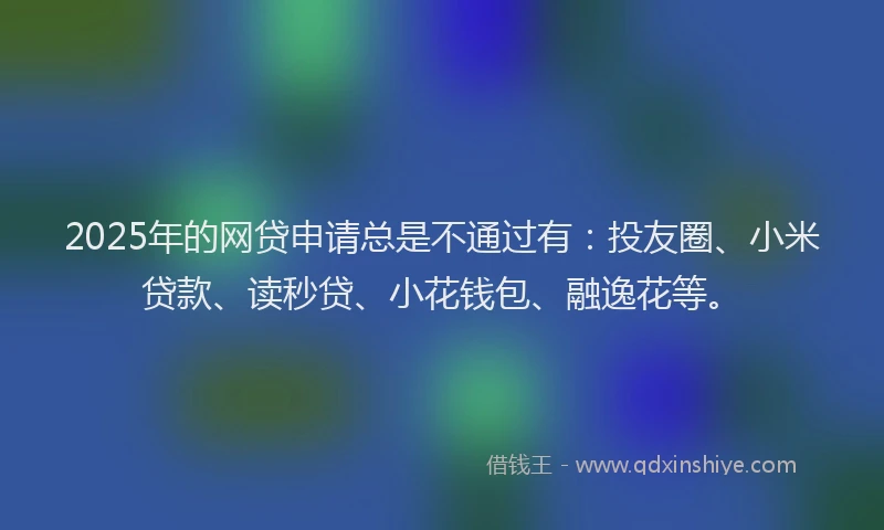 2025年的网贷申请总是不通过有：投友圈、小米贷款、读秒贷、小花钱包、融逸花等。