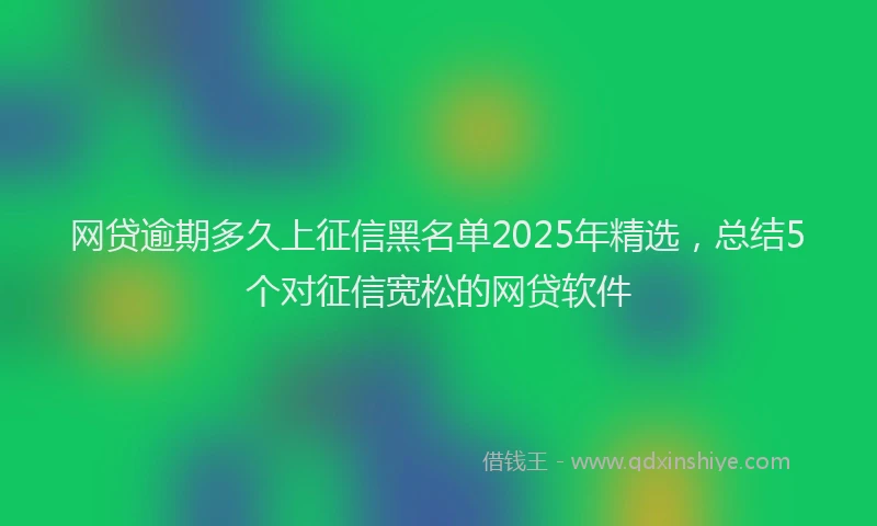 网贷逾期多久上征信黑名单2025年精选，总结5个对征信宽松的网贷软件