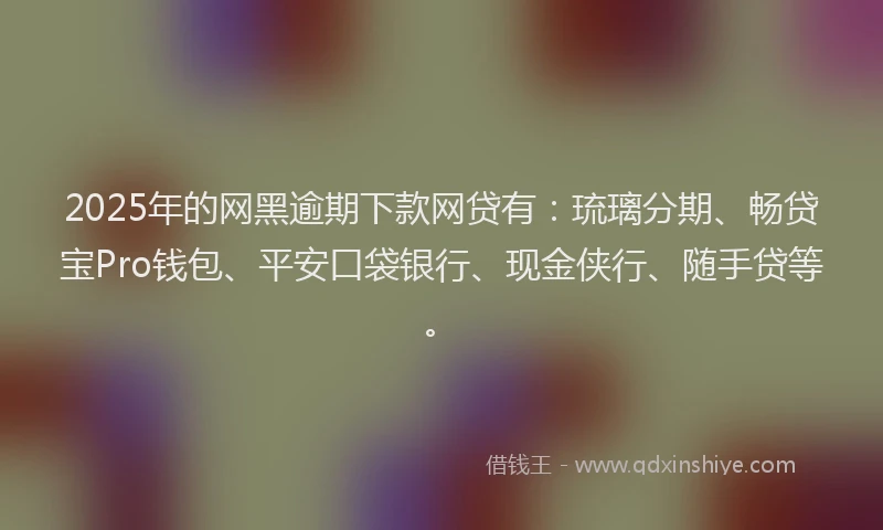 2025年的网黑逾期下款网贷有：琉璃分期、畅贷宝Pro钱包、平安口袋银行、现金侠行、随手贷等。
