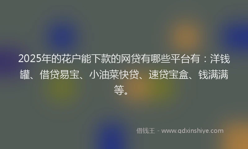 2025年的花户能下款的网贷有哪些平台有：洋钱罐、借贷易宝、小油菜快贷、速贷宝盒、钱满满等。