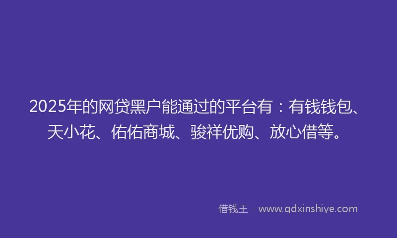 2025年的网贷黑户能通过的平台有：有钱钱包、天小花、佑佑商城、骏祥优购、放心借等。