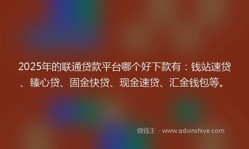 2025年的联通贷款平台哪个好下款有：钱站速贷、臻心贷、固金快贷、现金速贷、汇金钱包等。