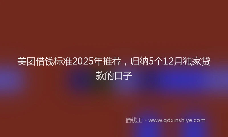 美团借钱标准2025年推荐，归纳5个12月独家贷款的口子