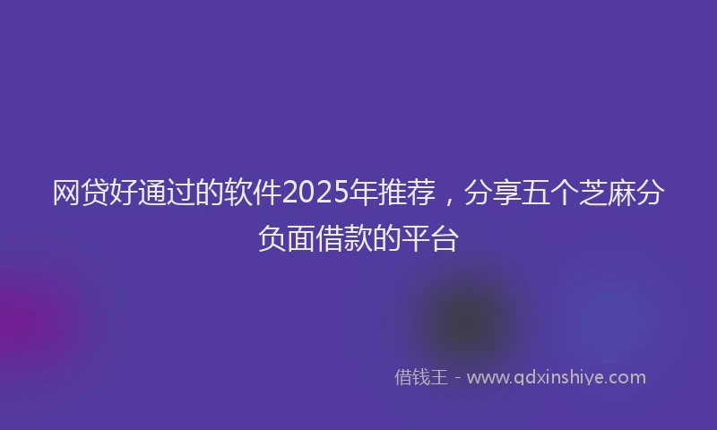 网贷好通过的软件2025年推荐，分享五个芝麻分负面借款的平台