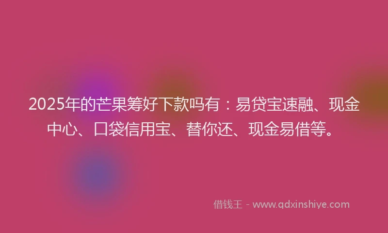 2025年的芒果筹好下款吗有：易贷宝速融、现金中心、口袋信用宝、替你还、现金易借等。