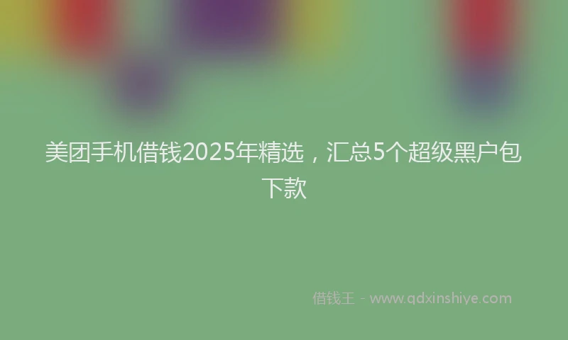 美团手机借钱2025年精选，汇总5个超级黑户包下款