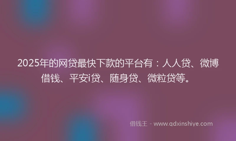 2025年的网贷最快下款的平台有：人人贷、微博借钱、平安i贷、随身贷、微粒贷等。