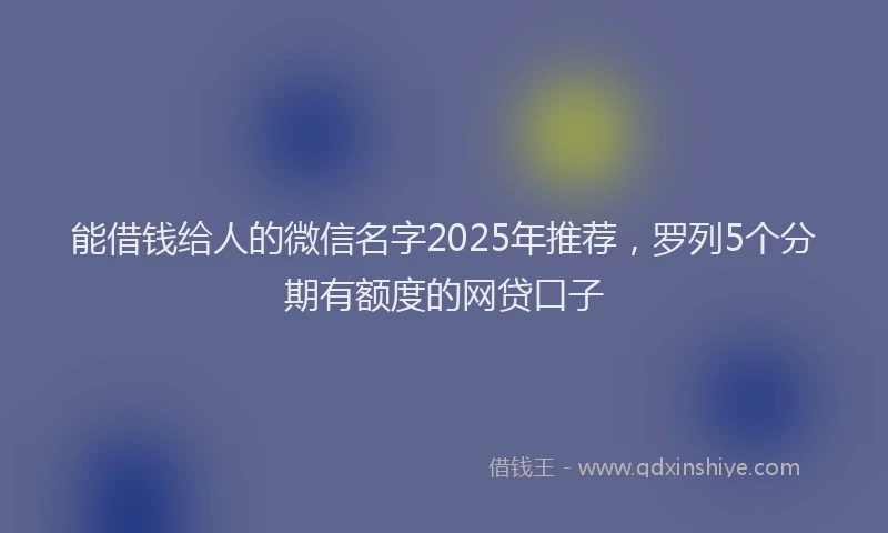 能借钱给人的微信名字2025年推荐，罗列5个分期有额度的网贷口子
