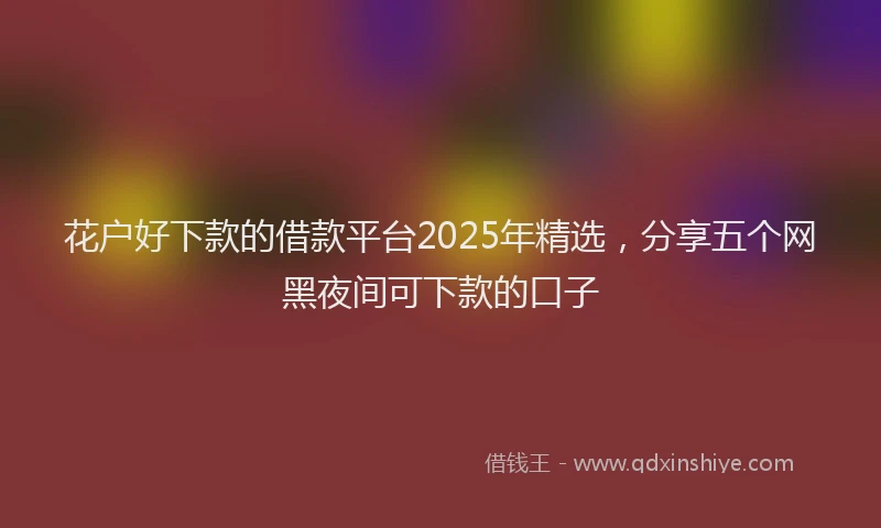 花户好下款的借款平台2025年精选，分享五个网黑夜间可下款的口子