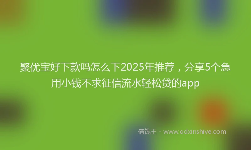 聚优宝好下款吗怎么下2025年推荐，分享5个急用小钱不求征信流水轻松贷的app