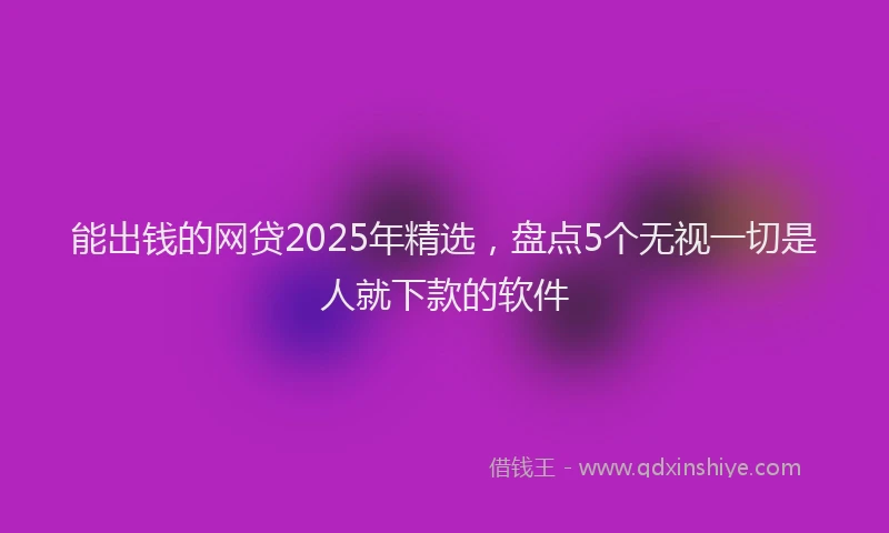能出钱的网贷2025年精选，盘点5个无视一切是人就下款的软件