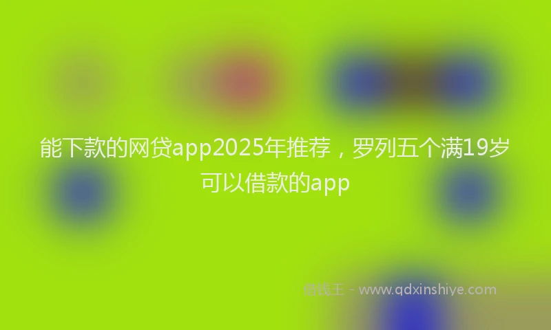 能下款的网贷app2025年推荐，罗列五个满19岁可以借款的app