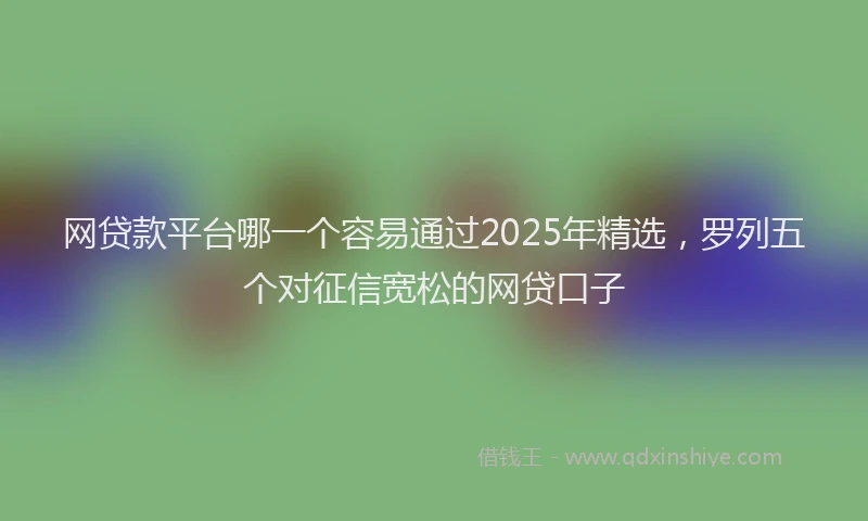 网贷款平台哪一个容易通过2025年精选，罗列五个对征信宽松的网贷口子