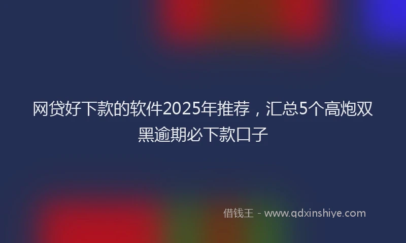 网贷好下款的软件2025年推荐，汇总5个高炮双黑逾期必下款口子