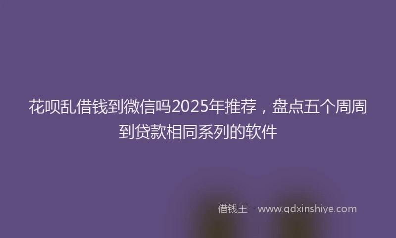 花呗乱借钱到微信吗2025年推荐，盘点五个周周到贷款相同系列的软件