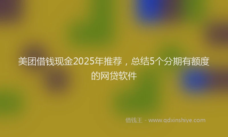 美团借钱现金2025年推荐，总结5个分期有额度的网贷软件