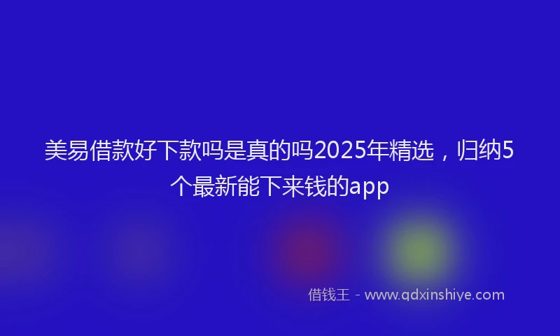 美易借款好下款吗是真的吗2025年精选，归纳5个最新能下来钱的app