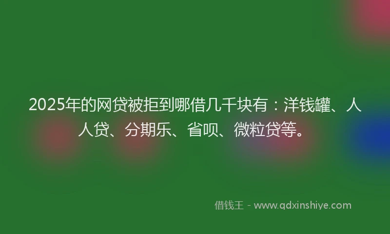 2025年的网贷被拒到哪借几千块有：洋钱罐、人人贷、分期乐、省呗、微粒贷等。