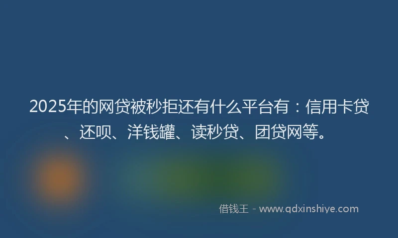 2025年的网贷被秒拒还有什么平台有：信用卡贷、还呗、洋钱罐、读秒贷、团贷网等。