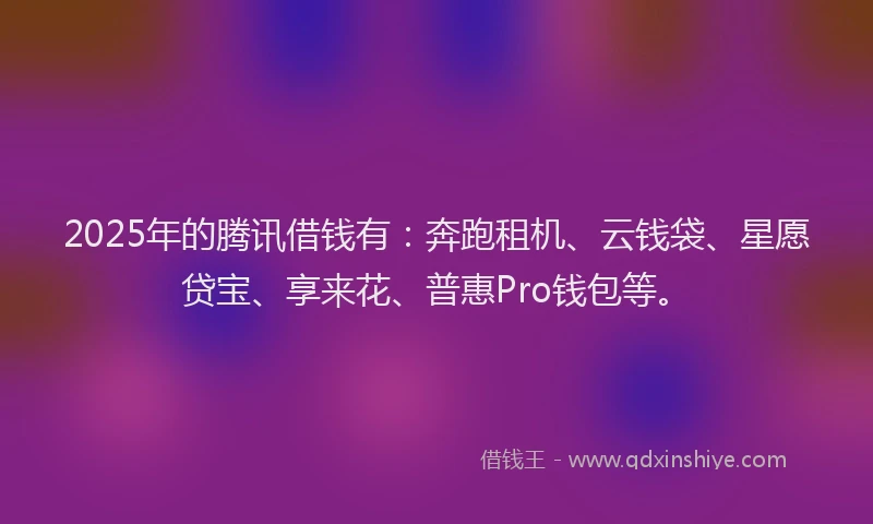 2025年的腾讯借钱有：奔跑租机、云钱袋、星愿贷宝、享来花、普惠Pro钱包等。