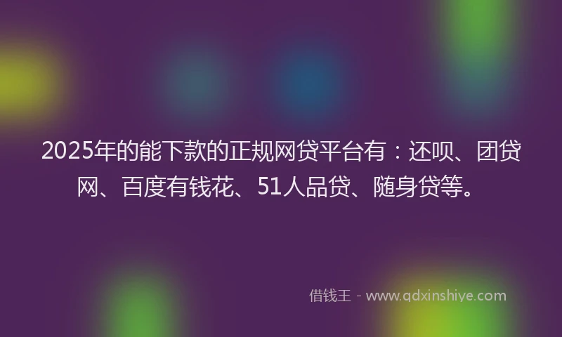 2025年的能下款的正规网贷平台有：还呗、团贷网、百度有钱花、51人品贷、随身贷等。