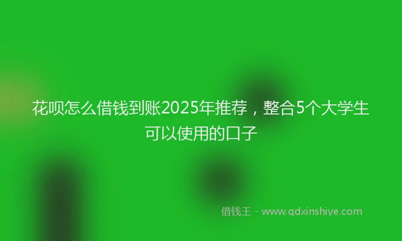花呗怎么借钱到账2025年推荐，整合5个大学生可以使用的口子