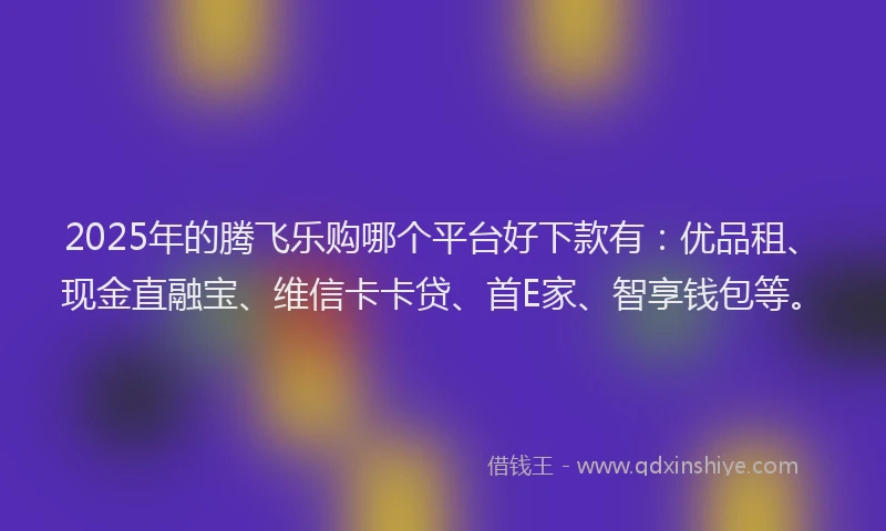 2025年的腾飞乐购哪个平台好下款有：优品租、现金直融宝、维信卡卡贷、首E家、智享钱包等。