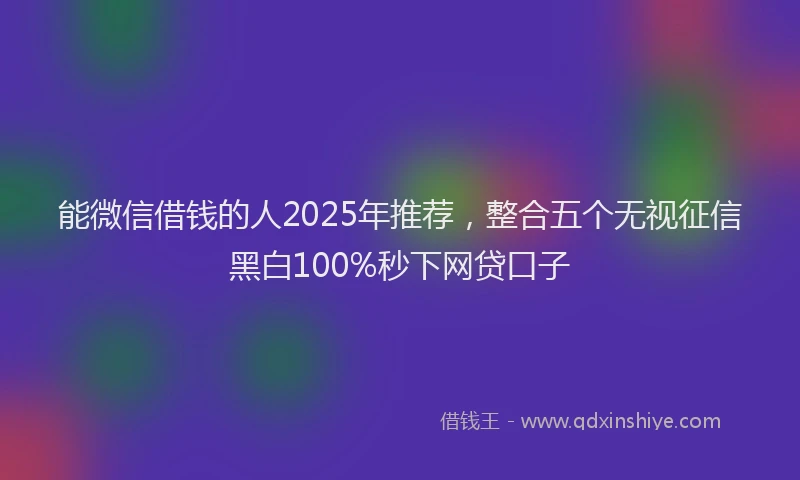 能微信借钱的人2025年推荐，整合五个无视征信黑白100%秒下网贷口子