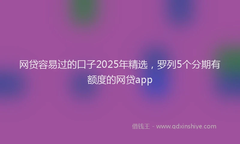 网贷容易过的口子2025年精选，罗列5个分期有额度的网贷app