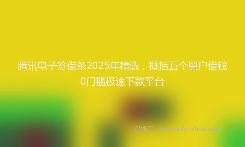 腾讯电子签借条2025年精选，概括五个黑户借钱0门槛极速下款平台