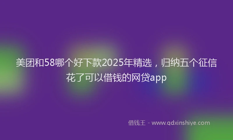 美团和58哪个好下款2025年精选，归纳五个征信花了可以借钱的网贷app