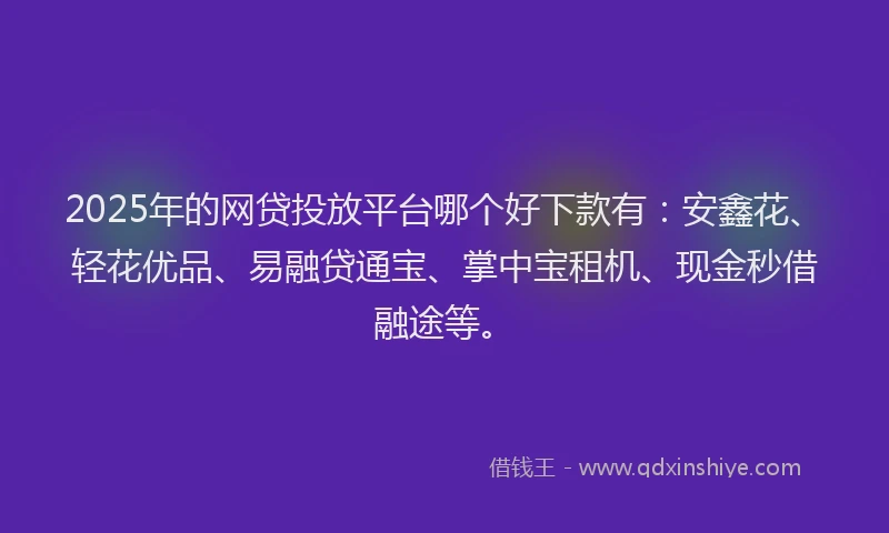 2025年的网贷投放平台哪个好下款有：安鑫花、轻花优品、易融贷通宝、掌中宝租机、现金秒借融途等。