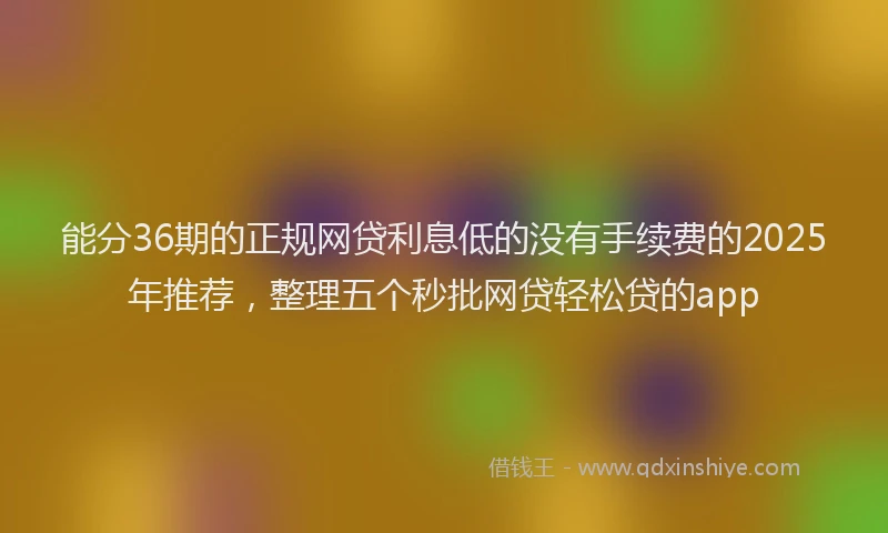能分36期的正规网贷利息低的没有手续费的2025年推荐，整理五个秒批网贷轻松贷的app
