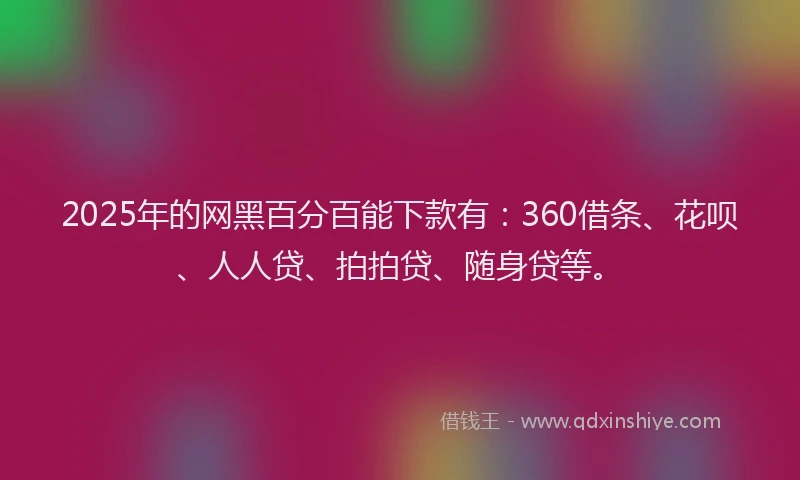 2025年的网黑百分百能下款有：360借条、花呗、人人贷、拍拍贷、随身贷等。