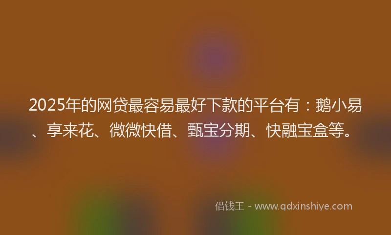 2025年的网贷最容易最好下款的平台有：鹅小易、享来花、微微快借、甄宝分期、快融宝盒等。