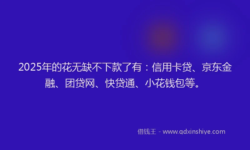 2025年的花无缺不下款了有：信用卡贷、京东金融、团贷网、快贷通、小花钱包等。