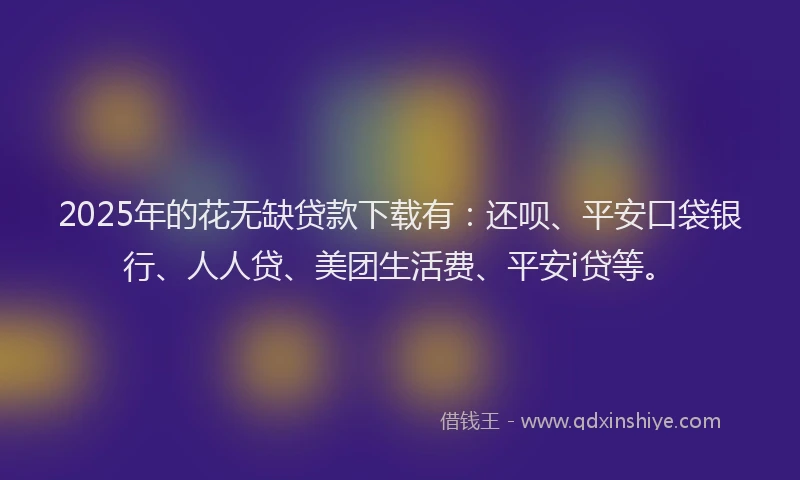 2025年的花无缺贷款下载有：还呗、平安口袋银行、人人贷、美团生活费、平安i贷等。