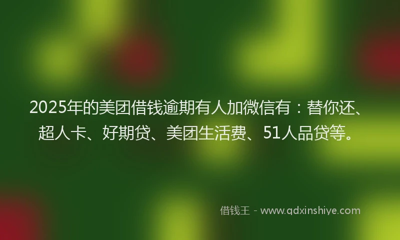 2025年的美团借钱逾期有人加微信有：替你还、超人卡、好期贷、美团生活费、51人品贷等。