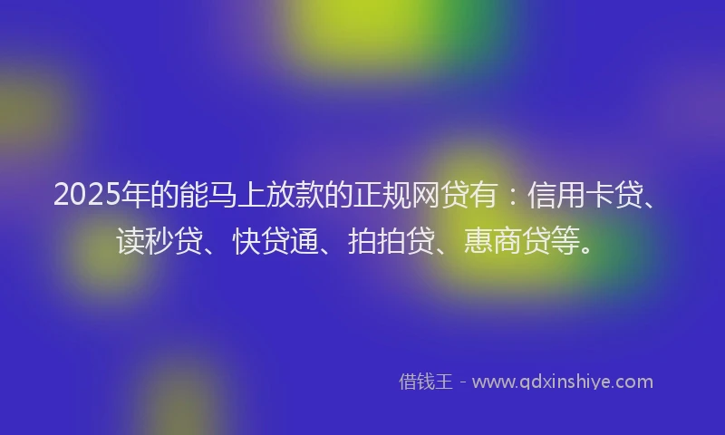 2025年的能马上放款的正规网贷有：信用卡贷、读秒贷、快贷通、拍拍贷、惠商贷等。