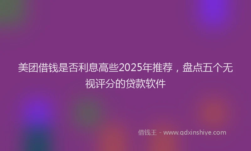 美团借钱是否利息高些2025年推荐，盘点五个无视评分的贷款软件