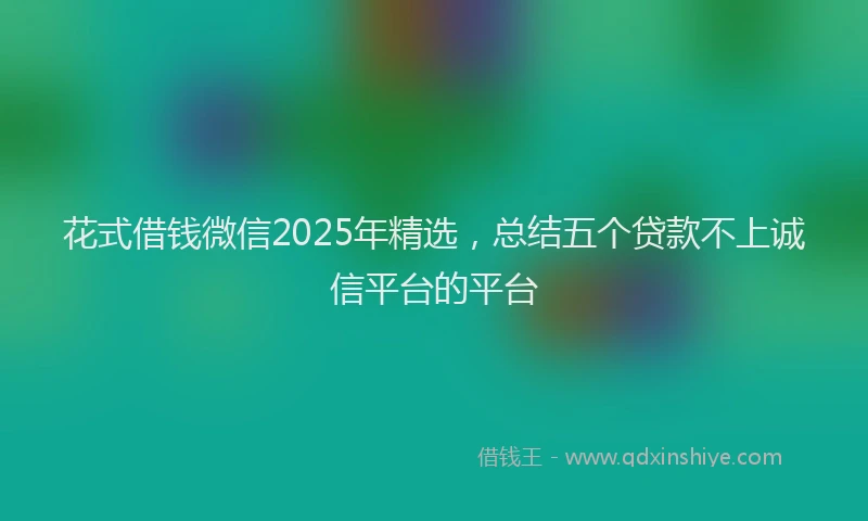 花式借钱微信2025年精选，总结五个贷款不上诚信平台的平台