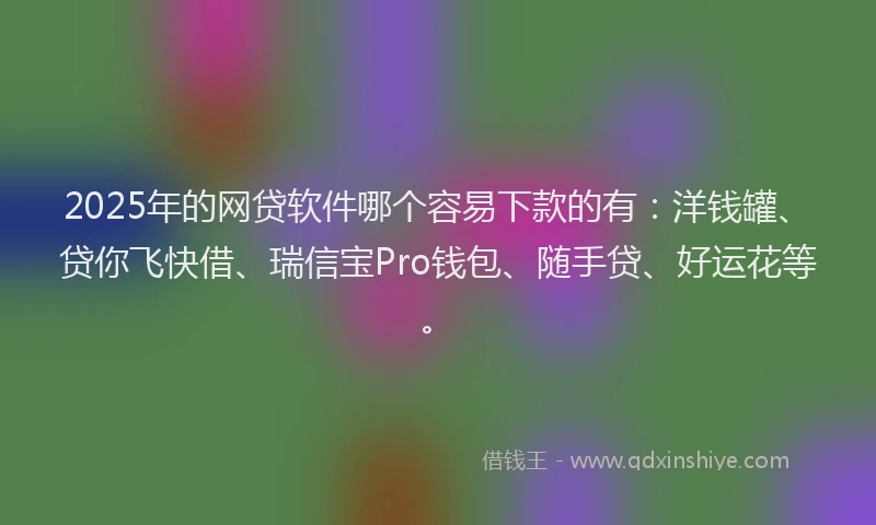 2025年的网贷软件哪个容易下款的有：洋钱罐、贷你飞快借、瑞信宝Pro钱包、随手贷、好运花等。