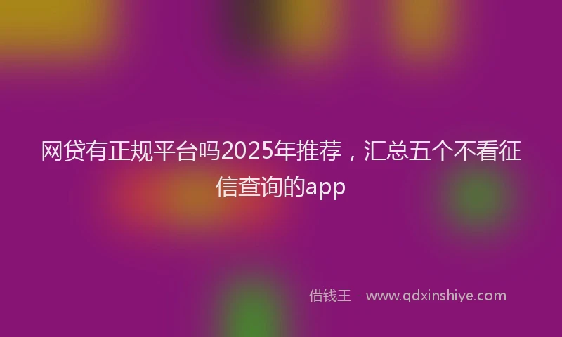网贷有正规平台吗2025年推荐，汇总五个不看征信查询的app
