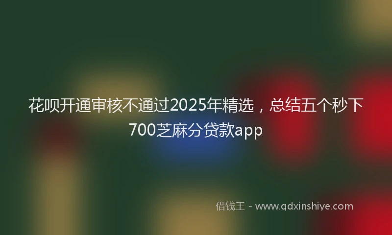 花呗开通审核不通过2025年精选，总结五个秒下700芝麻分贷款app