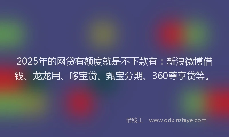 2025年的网贷有额度就是不下款有：新浪微博借钱、龙龙用、哆宝贷、甄宝分期、360尊享贷等。