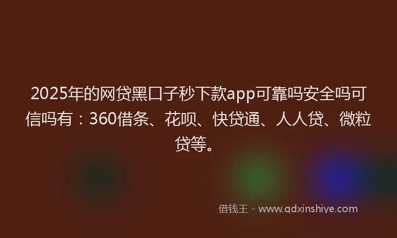 2025年的网贷黑口子秒下款app可靠吗安全吗可信吗有：360借条、花呗、快贷通、人人贷、微粒贷等。