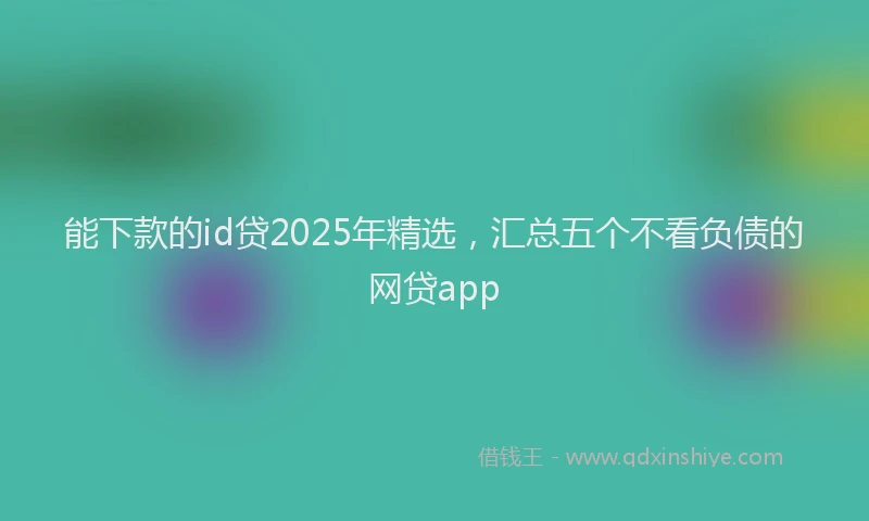 能下款的id贷2025年精选，汇总五个不看负债的网贷app