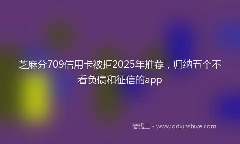 芝麻分709信用卡被拒2025年推荐，归纳五个不看负债和征信的app